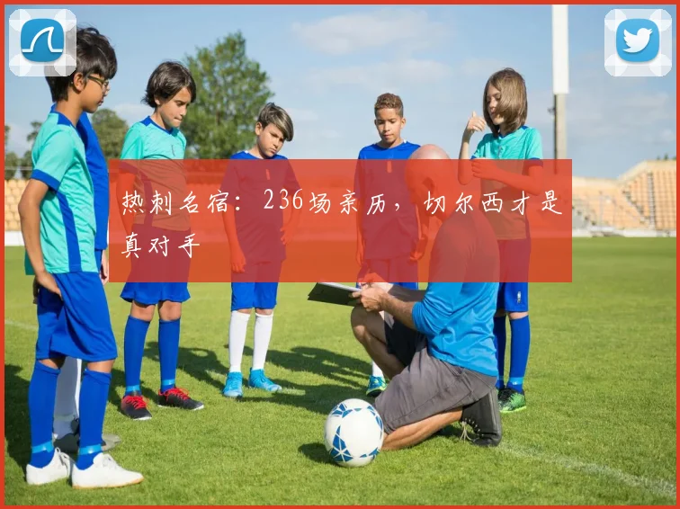热刺名宿：236场亲历，切尔西才是真对手