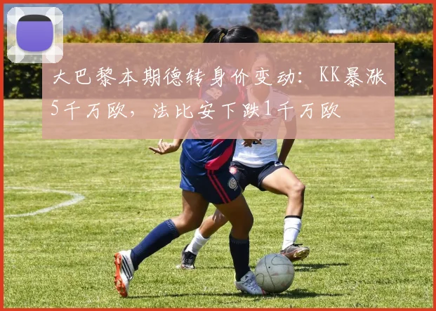 大巴黎本期德转身价变动：KK暴涨5千万欧，法比安下跌1千万欧