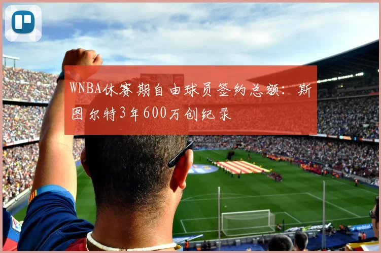 WNBA休赛期自由球员签约总额：斯图尔特3年600万创纪录