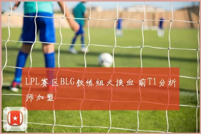 LPL赛区BLG教练组大换血 前T1分析师加盟
