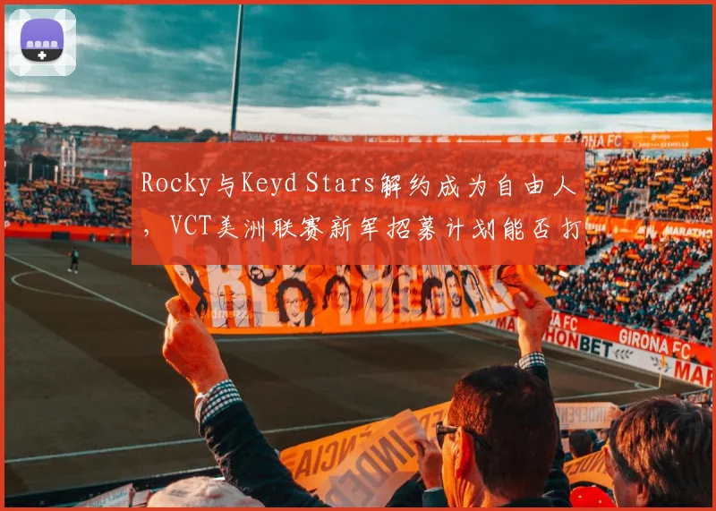 Rocky与Keyd Stars解约成为自由人，VCT美洲联赛新军招募计划能否打动巴西指挥？