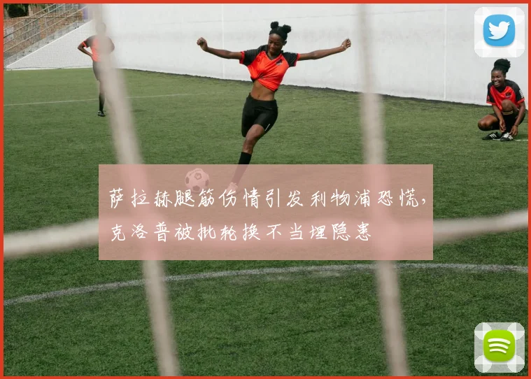萨拉赫腿筋伤情引发利物浦恐慌，克洛普被批轮换不当埋隐患
