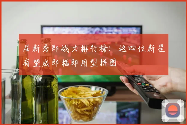 届新秀即战力排行榜：这四位新星有望成即插即用型拼图