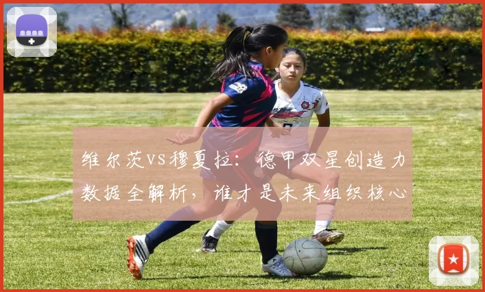 维尔茨vs穆夏拉：德甲双星创造力数据全解析，谁才是未来组织核心？