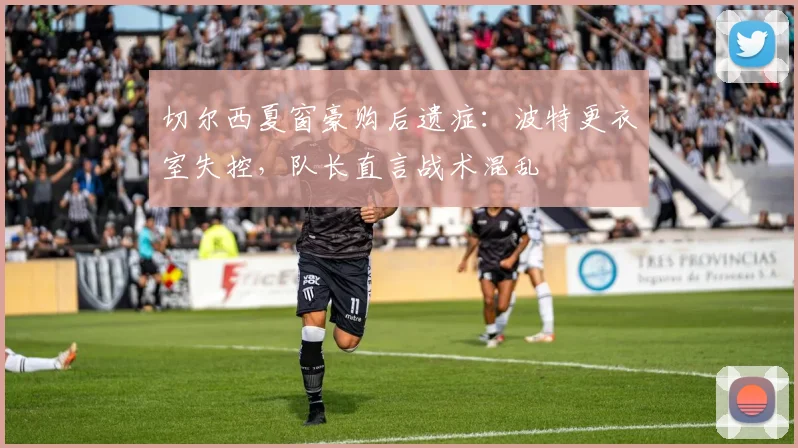 切尔西夏窗豪购后遗症：波特更衣室失控，队长直言战术混乱