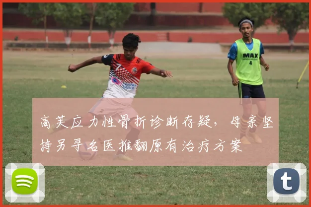 高芙应力性骨折诊断存疑，母亲坚持另寻名医推翻原有治疗方案