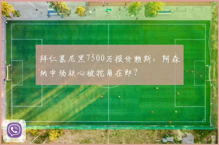 拜仁慕尼黑7500万报价赖斯，阿森纳中场核心被挖角在即？